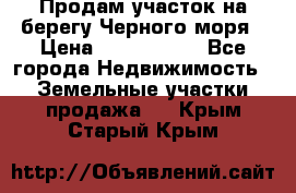 Продам участок на берегу Черного моря › Цена ­ 4 300 000 - Все города Недвижимость » Земельные участки продажа   . Крым,Старый Крым